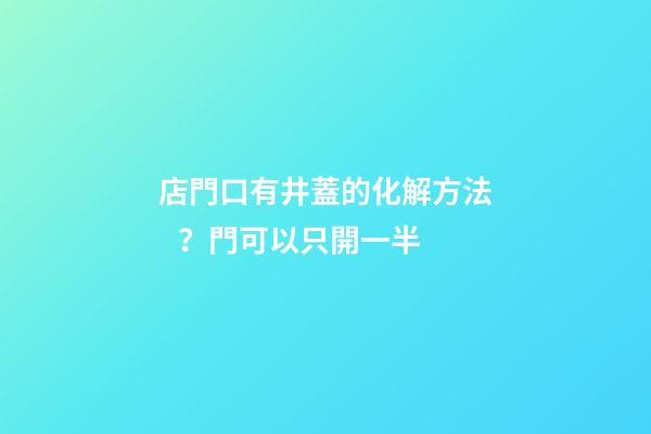 店門口有井蓋的化解方法？門可以只開一半